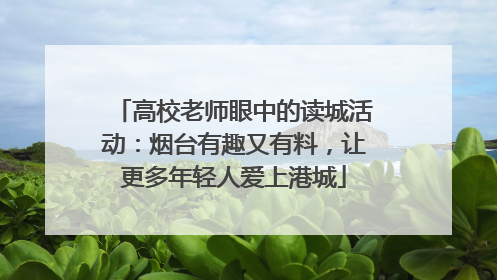 高校老师眼中的读城活动：烟台有趣又有料，让更多年轻人爱上港城