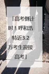 高考倒计时！呼和浩特近3.2万考生迎接高考