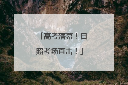 高考落幕！日照考场直击！