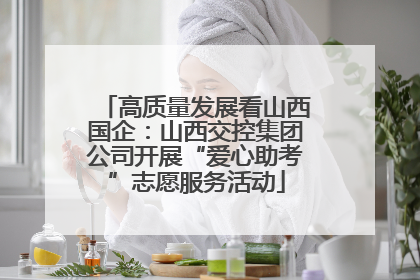 高质量发展看山西国企：山西交控集团公司开展“爱心助考”志愿服务活动
