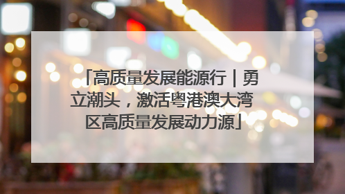 高质量发展能源行｜勇立潮头，激活粤港澳大湾区高质量发展动力源
