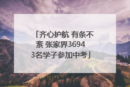 齐心护航 有条不紊 张家界36943名学子参加中考