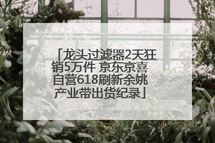 龙头过滤器2天狂销5万件 京东京喜自营618刷新余姚产业带出货纪录