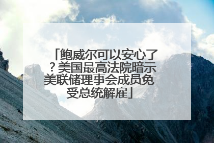 鲍威尔可以安心了？美国最高法院暗示美联储理事会成员免受总统解雇
