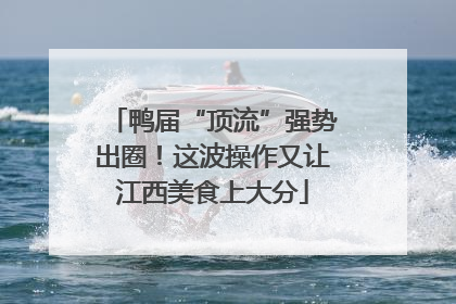 鸭届“顶流”强势出圈！这波操作又让江西美食上大分