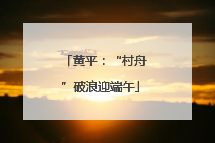 黄平：“村舟”破浪迎端午