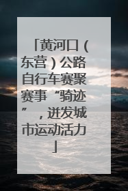黄河口（东营）公路自行车赛聚赛事“骑迹”，迸发城市运动活力