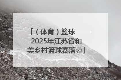 （体育）篮球——2025年江苏省和美乡村篮球赛落幕