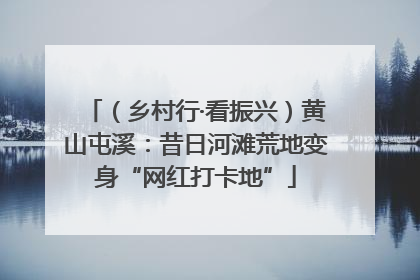 （乡村行·看振兴）黄山屯溪：昔日河滩荒地变身“网红打卡地”