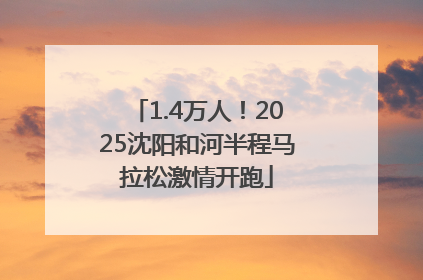 1.4万人！2025沈阳和河半程马拉松激情开跑