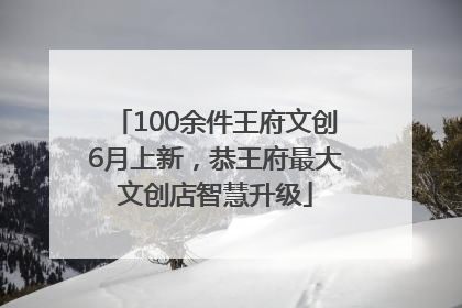 100余件王府文创6月上新，恭王府最大文创店智慧升级