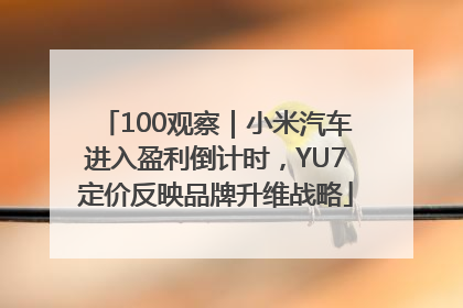 100观察｜小米汽车进入盈利倒计时，YU7定价反映品牌升维战略