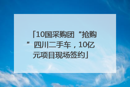 10国采购团“抢购”四川二手车，10亿元项目现场签约