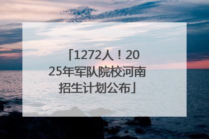 1272人！2025年军队院校河南招生计划公布