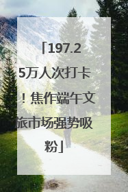 197.25万人次打卡！焦作端午文旅市场强势吸粉