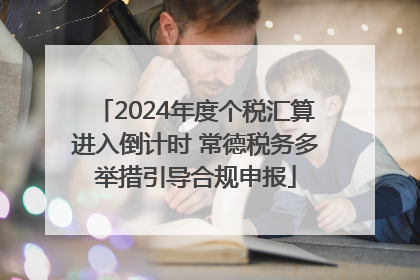 2024年度个税汇算进入倒计时 常德税务多举措引导合规申报