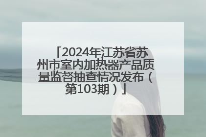 2024年江苏省苏州市室内加热器产品质量监督抽查情况发布（第103期）