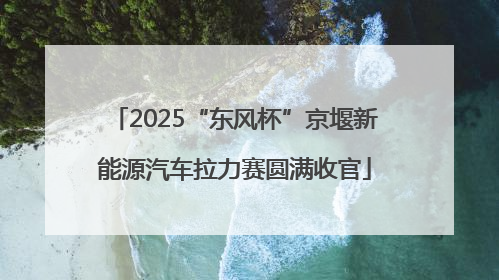 2025“东风杯”京堰新能源汽车拉力赛圆满收官
