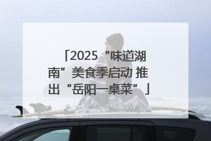2025“味道湖南”美食季启动 推出“岳阳一桌菜”