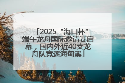 2025“海口杯”端午龙舟国际邀请赛启幕，国内外近40支龙舟队竞逐海甸溪