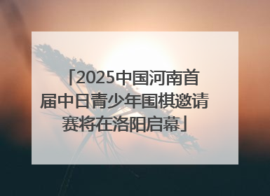 2025中国河南首届中日青少年围棋邀请赛将在洛阳启幕