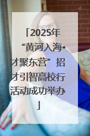 2025年“黄河入海•才聚东营”招才引智高校行活动成功举办