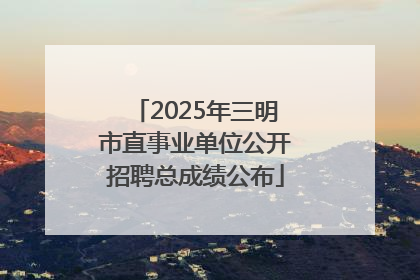 2025年三明市直事业单位公开招聘总成绩公布