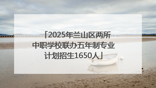 2025年兰山区两所中职学校联办五年制专业计划招生1650人