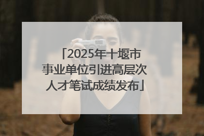 2025年十堰市事业单位引进高层次人才笔试成绩发布
