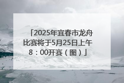 2025年宜春市龙舟比赛将于5月25日上午8：00开赛（图）