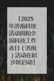 2025年济南科技活动周和全国科技工作者日（济南）活动在起步区启动