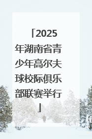 2025年湖南省青少年高尔夫球校际俱乐部联赛举行