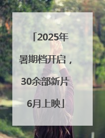 2025年暑期档开启，30余部新片6月上映