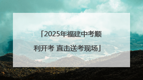 2025年福建中考顺利开考 直击送考现场