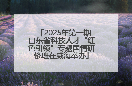 2025年第一期山东省科技人才“红色引领”专题国情研修班在威海举办
