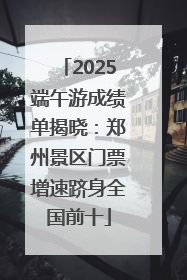 2025端午游成绩单揭晓：郑州景区门票增速跻身全国前十