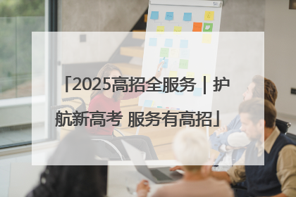 2025高招全服务｜护航新高考 服务有高招