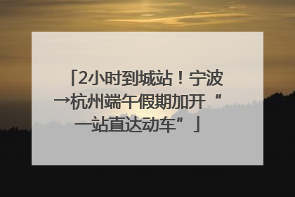 2小时到城站！宁波→杭州端午假期加开“一站直达动车”