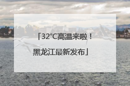 32℃高温来啦！黑龙江最新发布