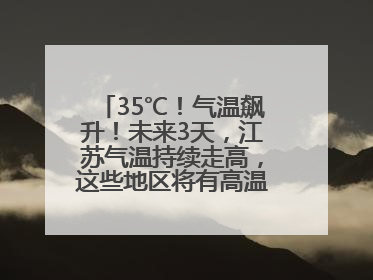35℃！气温飙升！未来3天，江苏气温持续走高，这些地区将有高温天气……
