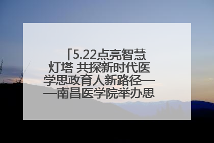 5.22点亮智慧灯塔 共探新时代医学思政育人新路径——南昌医学院举办思政教育建设研讨会