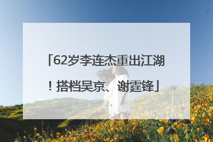 62岁李连杰重出江湖！搭档吴京、谢霆锋