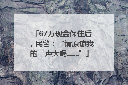67万现金保住后，民警：“请原谅我的一声大喝……”