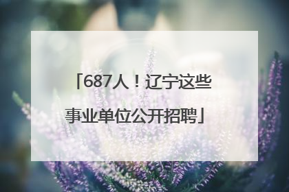 687人！辽宁这些事业单位公开招聘