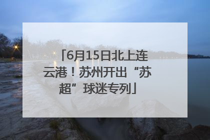 6月15日北上连云港！苏州开出“苏超”球迷专列