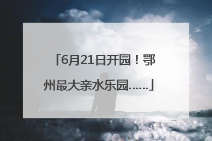 6月21日开园！鄂州最大亲水乐园……