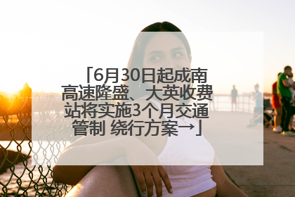 6月30日起成南高速隆盛、大英收费站将实施3个月交通管制 绕行方案→