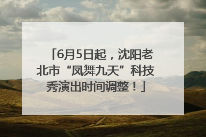 6月5日起，沈阳老北市“凤舞九天”科技秀演出时间调整！