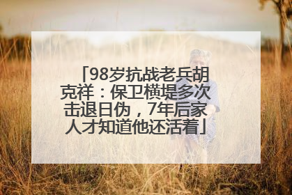 98岁抗战老兵胡克祥：保卫横堤多次击退日伪，7年后家人才知道他还活着