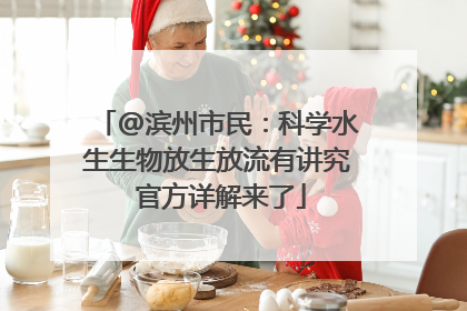 @滨州市民：科学水生生物放生放流有讲究 官方详解来了